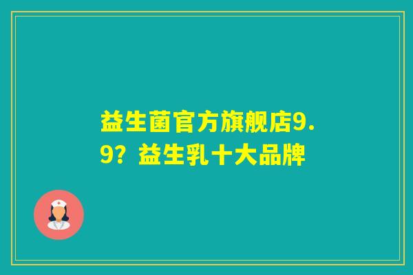 益生菌官方旗舰店9.9？益生乳十大品牌
