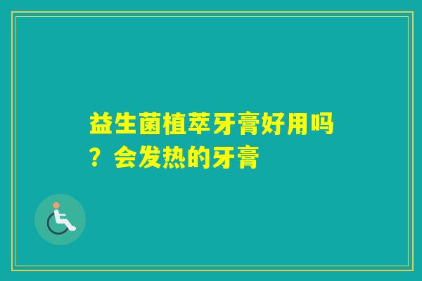 益生菌植萃牙膏好用吗?会发热的牙膏 益生菌植萃牙膏好用吗?会发热的牙膏