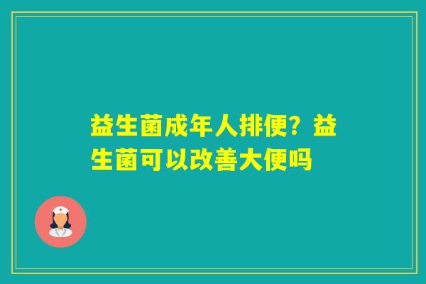 益生菌成年人排便?益生菌可以改善大便吗 益生菌成年人排便?益生菌可以改善大便吗