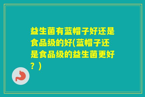 益生菌有蓝帽子好还是食品级的好(蓝帽子还是食品级的益生菌更好？)