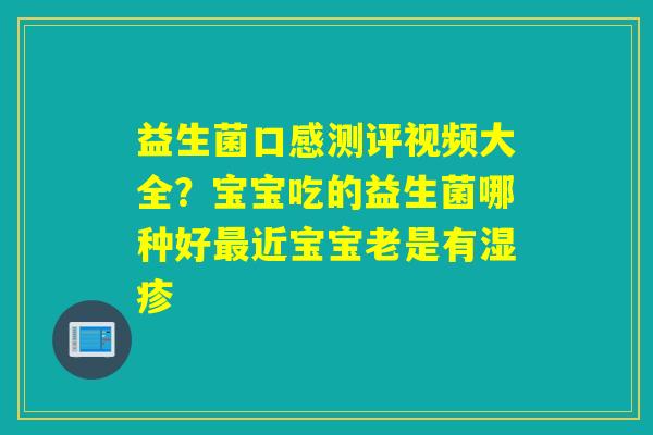益生菌口感测评视频大全?宝宝吃的益生菌哪种好近宝宝老是有 益生菌口感测评视频大全?宝宝吃的益生菌哪种好近宝宝老是有