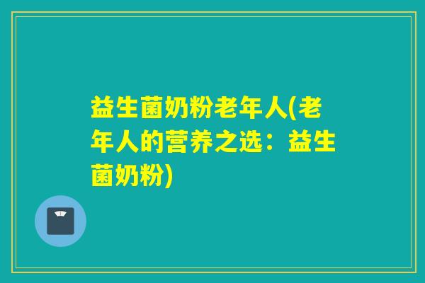 益生菌奶粉老年人(老年人的营养之选：益生菌奶粉)