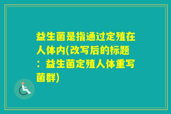 益生菌是指通过定殖在人体内(改写后的标题:益生菌定殖人体重写菌群) 益生菌是指通过定殖在人体内(改写后的标题:益生菌定殖人体重写菌群)