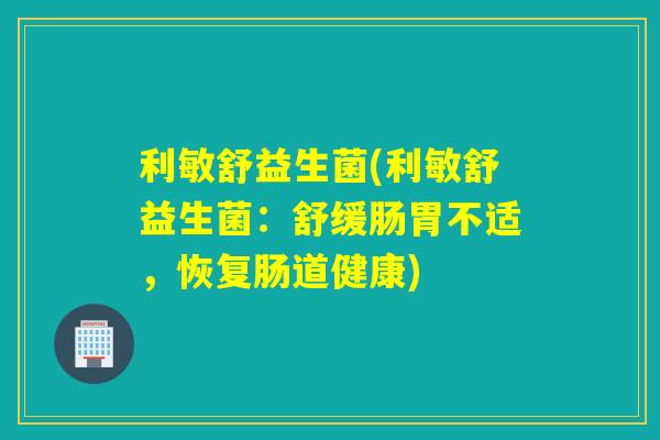 利敏舒益生菌(利敏舒益生菌：舒缓肠胃不适，恢复肠道健康)