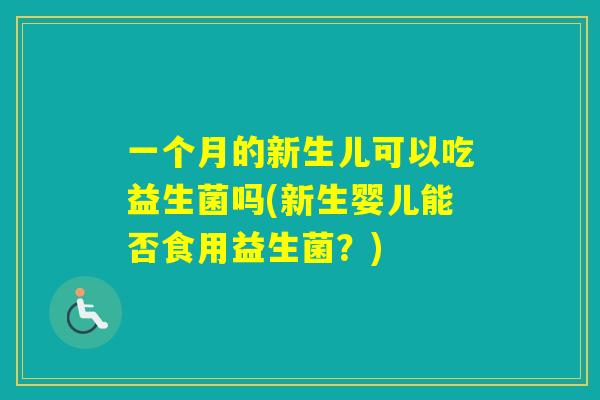 一个月的新生儿可以吃益生菌吗(新生婴儿能否食用益生菌?) 一个月的新生儿可以吃益生菌吗(新生婴儿能否食用益生菌?)