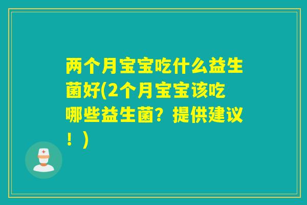 两个月宝宝吃什么益生菌好(2个月宝宝该吃哪些益生菌?提供建议!) 两个月宝宝吃什么益生菌好(2个月宝宝该吃哪些益生菌?提供建议!)
