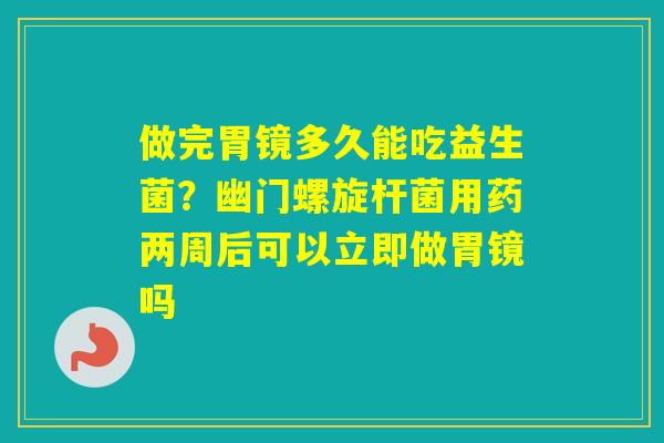 做完胃镜多久能吃益生菌?幽门螺旋杆菌用药两周后可以立即做胃镜吗 做完胃镜多久能吃益生菌?幽门螺旋杆菌用药两周后可以立即做胃镜吗