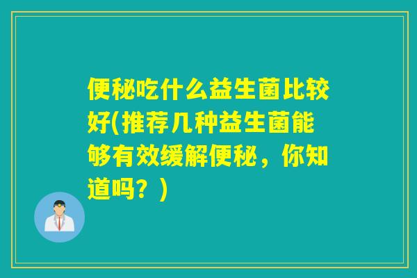 吃什么益生菌比较好(推荐几种益生菌能够有效缓解，你知道吗？)