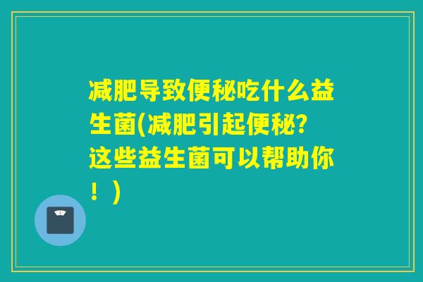 导致吃什么益生菌(引起？这些益生菌可以帮助你！)