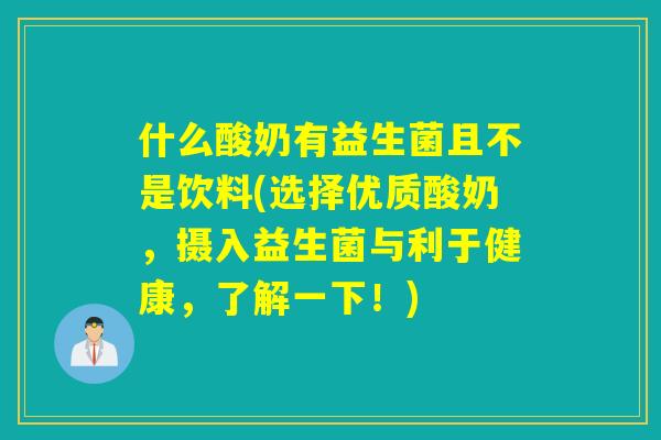 什么酸奶有益生菌且不是饮料(选择优质酸奶，摄入益生菌与利于健康，了解一下！)