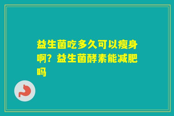 益生菌吃多久可以瘦身啊？益生菌酵素能吗