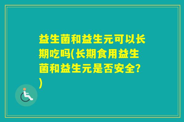 益生菌和益生元可以长期吃吗(长期食用益生菌和益生元是否安全?) 益生菌和益生元可以长期吃吗(长期食用益生菌和益生元是否安全?)