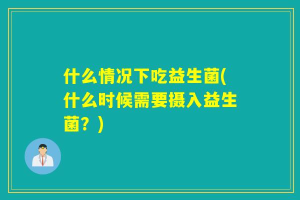 什么情况下吃益生菌(什么时候需要摄入益生菌？)