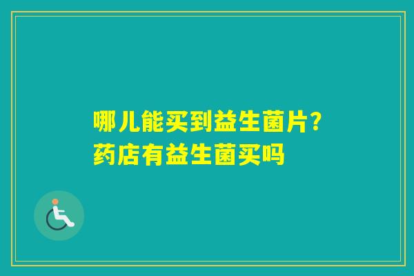 哪儿能买到益生菌片？药店有益生菌买吗