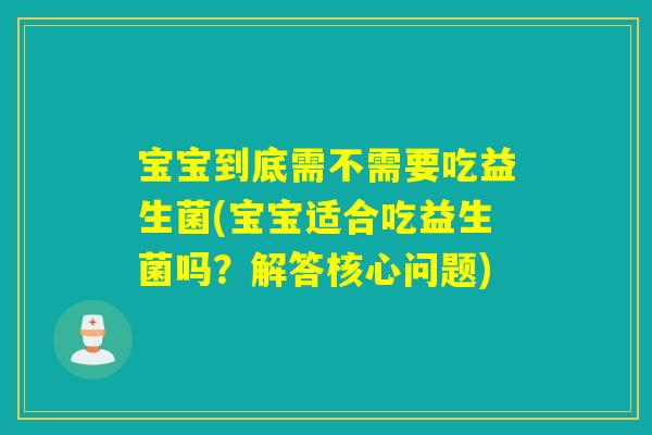 宝宝到底需不需要吃益生菌(宝宝适合吃益生菌吗?解答核心问题) 宝宝到底需不需要吃益生菌(宝宝适合吃益生菌吗?解答核心问题)