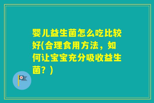 婴儿益生菌怎么吃比较好(合理食用方法，如何让宝宝充分吸收益生菌？)