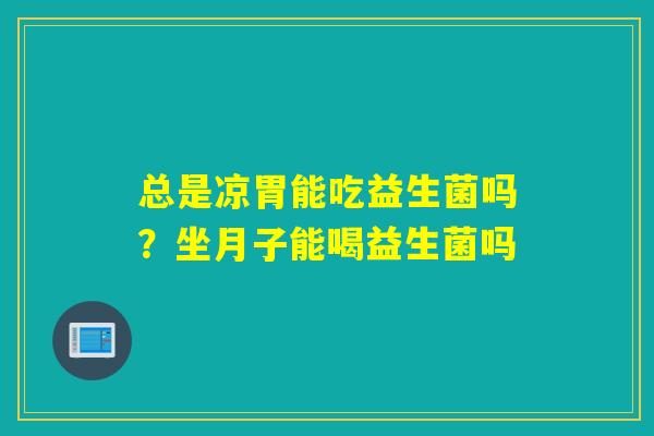 总是凉胃能吃益生菌吗？坐月子能喝益生菌吗