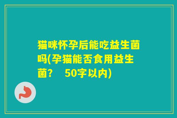 猫咪怀孕后能吃益生菌吗(孕猫能否食用益生菌? 50字以内) 猫咪怀孕后能吃益生菌吗(孕猫能否食用益生菌? 50字以内)