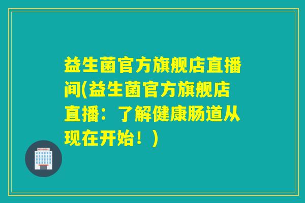 益生菌官方旗舰店直播间(益生菌官方旗舰店直播：了解健康肠道从现在开始！)