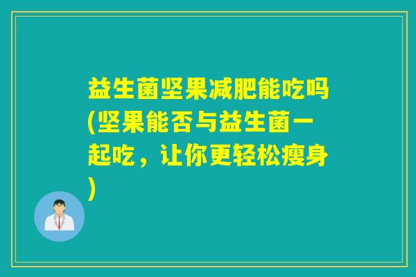益生菌坚果能吃吗(坚果能否与益生菌一起吃，让你更轻松瘦身)