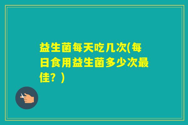 益生菌每天吃几次(每日食用益生菌多少次佳？)