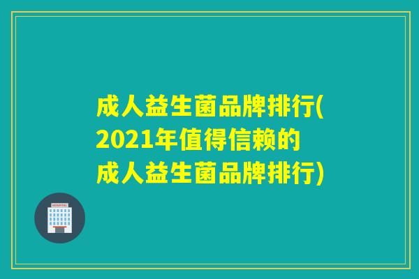 成人益生菌品牌排行(2021年值得信赖的成人益生菌品牌排行)