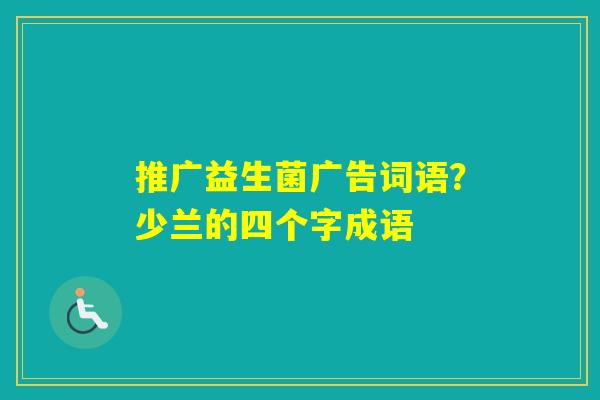 推广益生菌广告词语？少兰的四个字成语