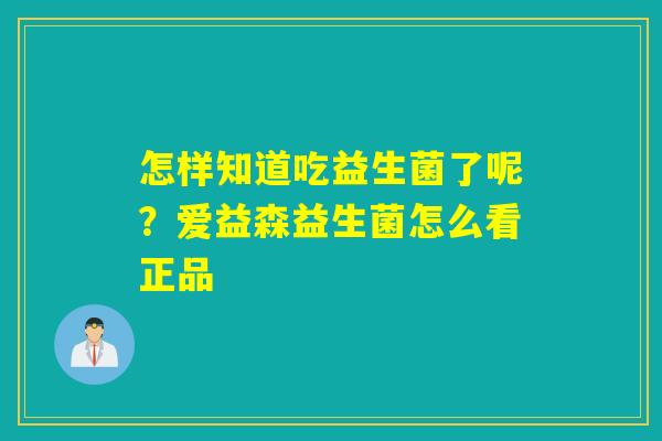 怎样知道吃益生菌了呢？爱益森益生菌怎么看正品