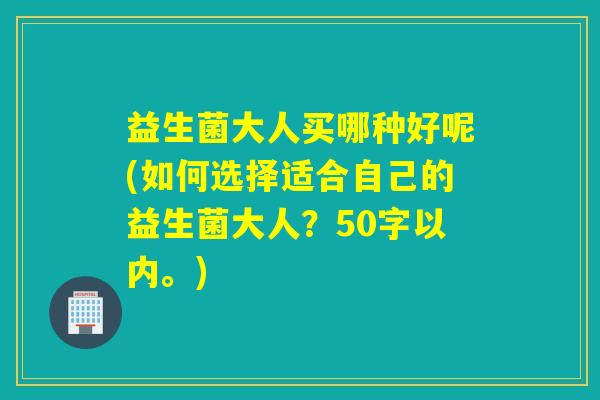 益生菌大人买哪种好呢(如何选择适合自己的益生菌大人？50字以内。)
