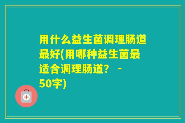 用什么益生菌调理肠道好(用哪种益生菌适合调理肠道? - 50字) 用什么益生菌调理肠道好(用哪种益生菌适合调理肠道? - 50字)