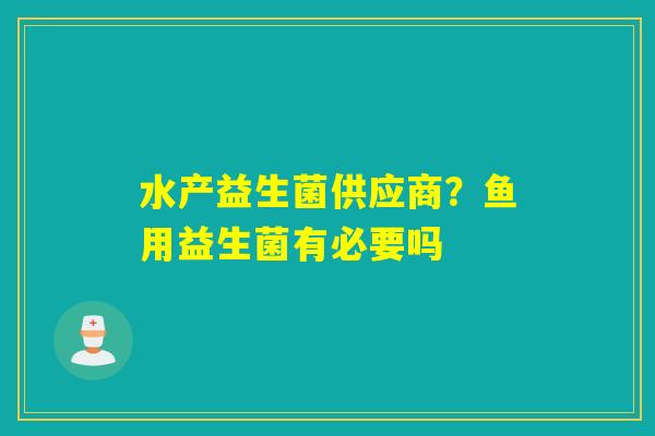 水产益生菌供应商？鱼用益生菌有必要吗
