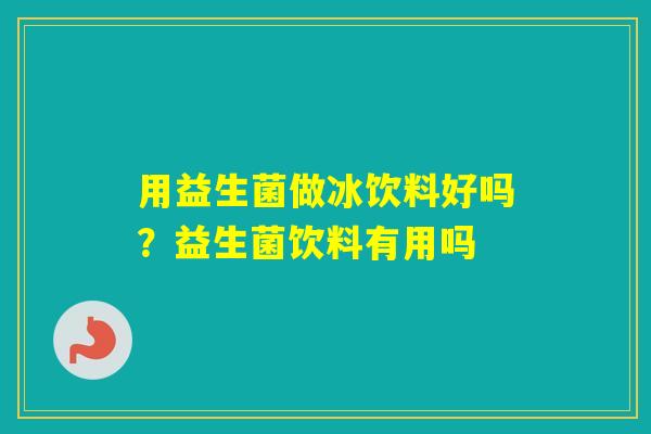 用益生菌做冰饮料好吗？益生菌饮料有用吗