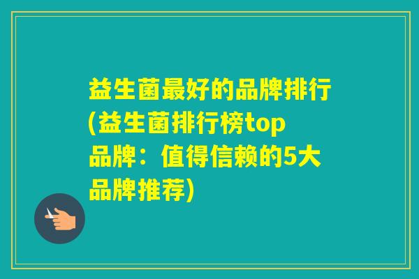 益生菌好的品牌排行(益生菌排行榜top品牌:值得信赖的5大品牌推荐) 益生菌好的品牌排行(益生菌排行榜top品牌:值得信赖的5大品牌推荐)