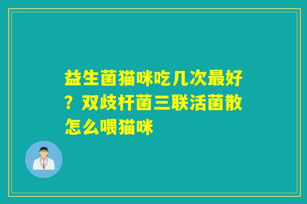 益生菌猫咪吃几次好？双歧杆菌三联活菌散怎么喂猫咪