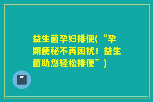 益生菌孕妇排便(“孕期不再困扰！益生菌助您轻松排便”)