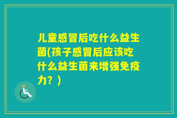 儿童后吃什么益生菌(孩子后应该吃什么益生菌来增强力?) 儿童后吃什么益生菌(孩子后应该吃什么益生菌来增强力?)