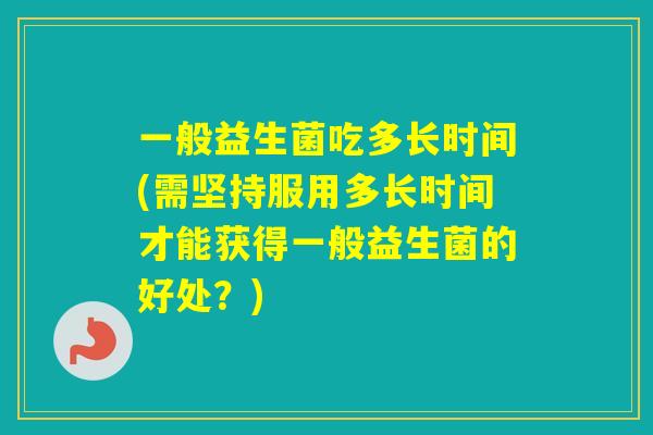 一般益生菌吃多长时间(需坚持服用多长时间才能获得一般益生菌的好处?) 一般益生菌吃多长时间(需坚持服用多长时间才能获得一般益生菌的好处?)