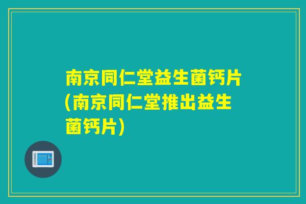 南京同仁堂益生菌钙片(南京同仁堂推出益生菌钙片)