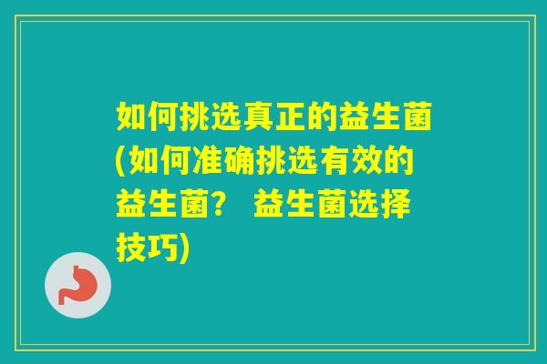 如何挑选真正的益生菌(如何准确挑选有效的益生菌？ 益生菌选择技巧)