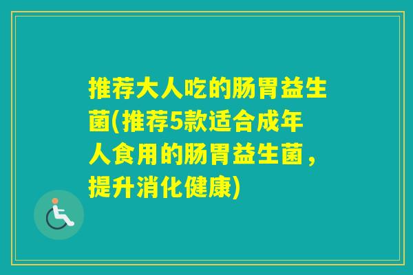 推荐大人吃的肠胃益生菌(推荐5款适合成年人食用的肠胃益生菌,提升消化健康) 推荐大人吃的肠胃益生菌(推荐5款适合成年人食用的肠胃益生菌,提升消化健康)