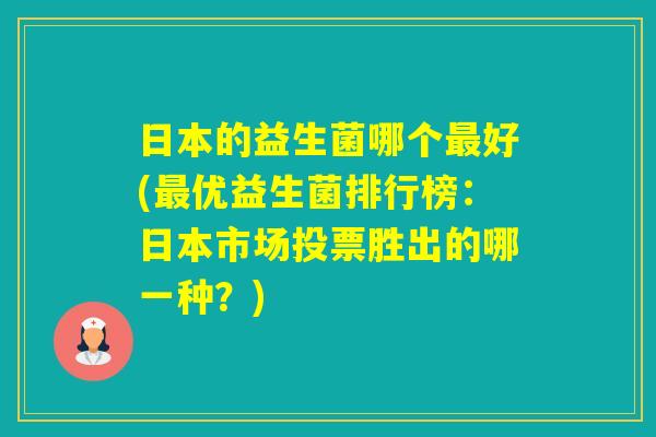 日本的益生菌哪个好(优益生菌排行榜：日本市场投票胜出的哪一种？)