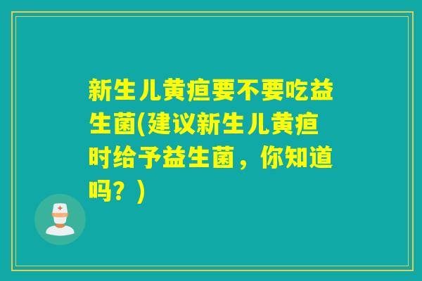 新生儿黄疸要不要吃益生菌(建议新生儿黄疸时给予益生菌，你知道吗？)
