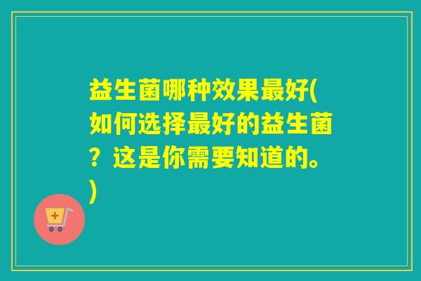 益生菌哪种效果好(如何选择好的益生菌？这是你需要知道的。)