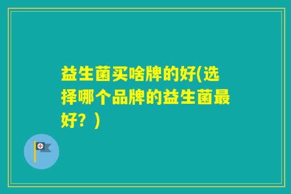 益生菌买啥牌的好(选择哪个品牌的益生菌好？)