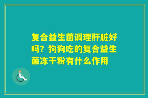 复合益生菌调理好吗？狗狗吃的复合益生菌冻干粉有什么作用