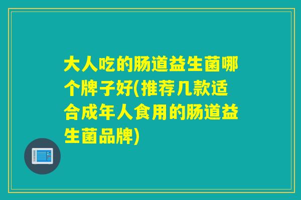 大人吃的肠道益生菌哪个牌子好(推荐几款适合成年人食用的肠道益生菌品牌) 大人吃的肠道益生菌哪个牌子好(推荐几款适合成年人食用的肠道益生菌品牌)