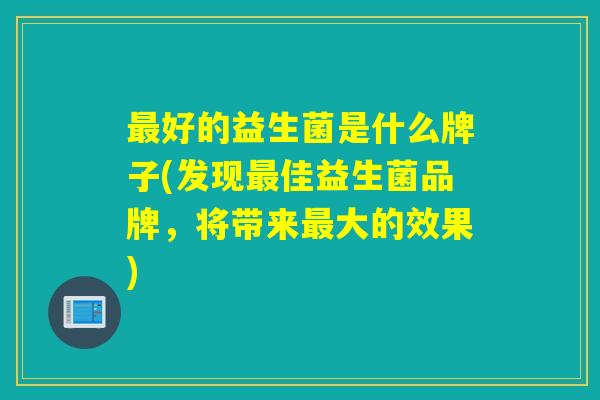 好的益生菌是什么牌子(发现佳益生菌品牌，将带来大的效果)