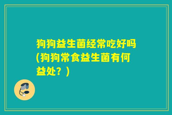 狗狗益生菌经常吃好吗(狗狗常食益生菌有何益处?) 狗狗益生菌经常吃好吗(狗狗常食益生菌有何益处?)