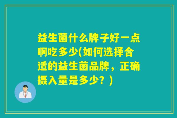 益生菌什么牌子好一点啊吃多少(如何选择合适的益生菌品牌，正确摄入量是多少？)