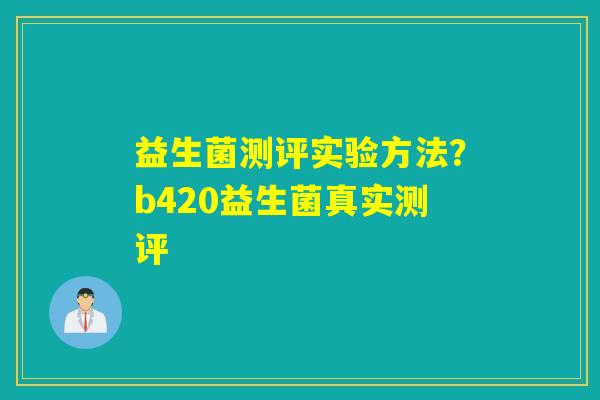 益生菌测评实验方法?b420益生菌真实测评 益生菌测评实验方法?b420益生菌真实测评
